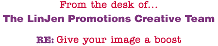 From the desk of... The LinJen Promotions Creative Team RE: Give your image a boost