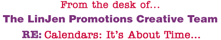 From the desk of... The LinJen Promotions Creative Team RE: Calendars: It�s About Time�