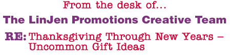 From the desk of... The LinJen Promotions Creative Team RE: Thanksgiving Through New Years � Uncommon Gift Ideas