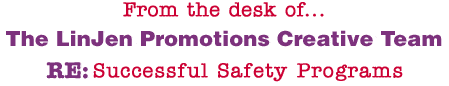 From the desk of... The LinJen Promotions Creative Team RE: Successful Safety Programs