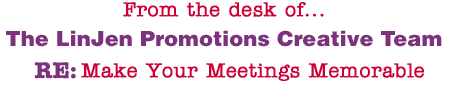 From the desk of... The LinJen Promotions Creative Team RE: Make Your Meetings Memorable