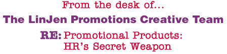 From the desk of... The LinJen Promotions Creative Team RE: Promotional Products: HR�s Secret Weapon