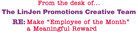 From the desk of... The LinJen Promotions Creative Team RE: Make �Employee of the Month� a Meaningful Reward