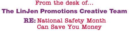 From the desk of... The LinJen Promotions Creative Team RE: National Safety Month Can Save You Money