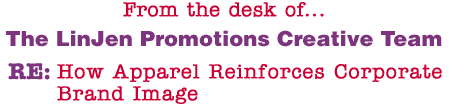 From the desk of... The LinJen Promotions Creative Team RE: How Apparel Reinforces Corporate Brand Image