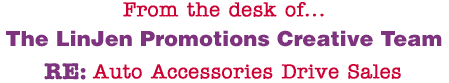 From the desk of... The LinJen Promotions Creative Team RE: Auto Accessories Drive Sales