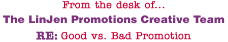 From the desk of... The LinJen Promotions Creative Team RE: Good vs. Bad Promotion
