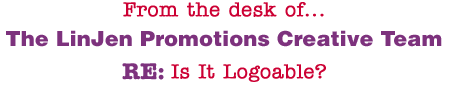 From the desk of... The LinJen Promotions Creative Team RE: Is It Logoable?