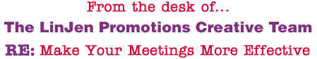 From the desk of... The LinJen Promotions Creative Team RE: Make Your Meetings More Effective