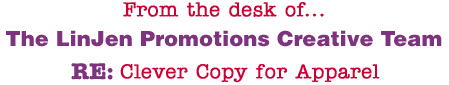 From the desk of... The LinJen Promotions Creative Team RE: Clever Copy for Apparel