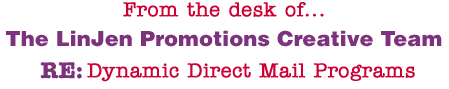 From the desk of... The LinJen Promotions Creative Team RE: Dynamic Direct Mail Programs