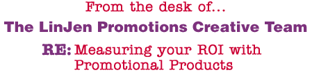 From the desk of... The LinJen Promotions Creative Team RE: Measuring your ROI with Promotional Products