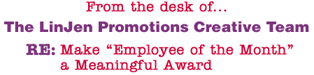 From the desk of... The LinJen Promotions Creative Team RE: Make �Employee of the Month� a Meaningful Award