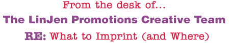 From the desk of... The LinJen Promotions Creative Team RE: What to Imprint (and Where)