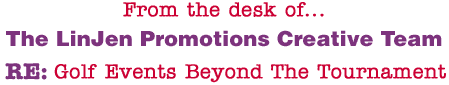 From the desk of... The LinJen Promotions Creative Team RE: Golf Events Beyond The Tournament