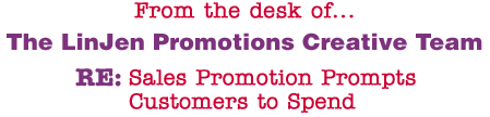 From the desk of... The LinJen Promotions Creative Team RE: Sales Promotion Prompts Customers to Spend