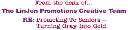 From the desk of... The LinJen Promotions Creative Team RE: Promoting To Seniors � Turning Gray Into Gold